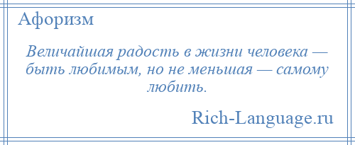 
    Величайшая радость в жизни человека — быть любимым, но не меньшая — самому любить.