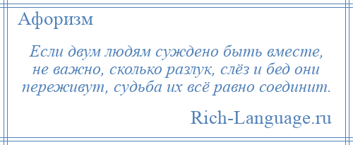 
    Если двум людям суждено быть вместе, не важно, сколько разлук, слёз и бед они переживут, судьба их всё равно соединит.