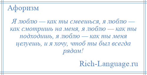 
    Я люблю — как ты смеешься, я люблю — как смотришь на меня, я люблю — как ты подходишь, я люблю — как ты меня целуешь, и я хочу, чтоб ты был всегда рядом!