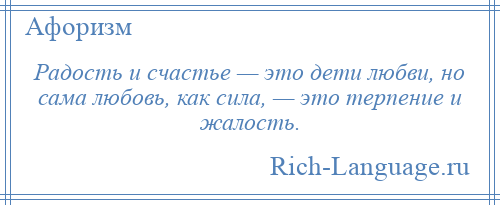 
    Радость и счастье — это дети любви, но сама любовь, как сила, — это терпение и жалость.