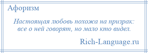 
    Настоящая любовь похожа на призрак: все о ней говорят, но мало кто видел.