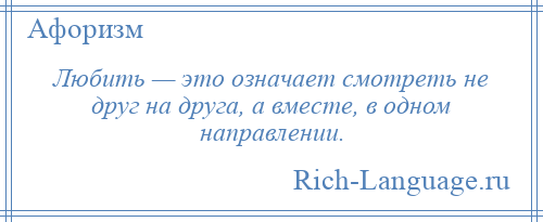 
    Любить — это означает смотреть не друг на друга, а вместе, в одном направлении.