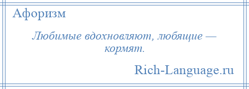 
    Любимые вдохновляют, любящие — кормят.