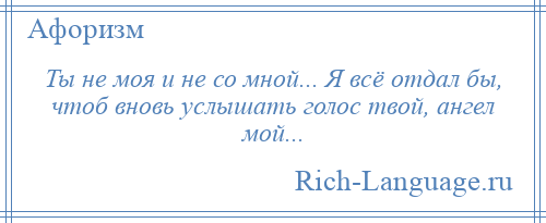 
    Ты не моя и не со мной... Я всё отдал бы, чтоб вновь услышать голос твой, ангел мой...