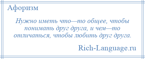 
    Нужно иметь что—то общее, чтобы понимать друг друга, и чем—то отличаться, чтобы любить друг друга.