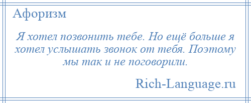 
    Я хотел позвонить тебе. Но ещё больше я хотел услышать звонок от тебя. Поэтому мы так и не поговорили.