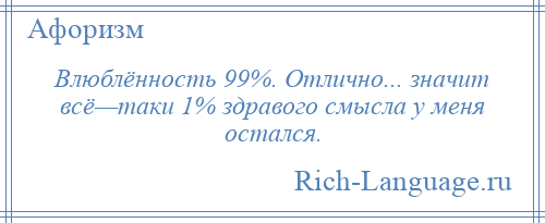 
    Влюблённость 99%. Отлично... значит всё—таки 1% здравого смысла у меня остался.