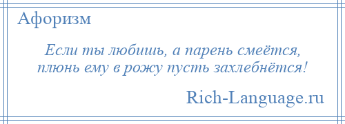 
    Если ты любишь, а парень смеётся, плюнь ему в рожу пусть захлебнётся!