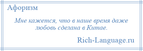 
    Мне кажется, что в наше время даже любовь сделана в Китае.