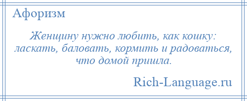 
    Женщину нужно любить, как кошку: ласкать, баловать, кормить и радоваться, что домой пришла.