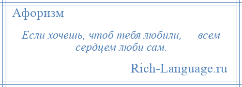 
    Если хочешь, чтоб тебя любили, — всем сердцем люби сам.