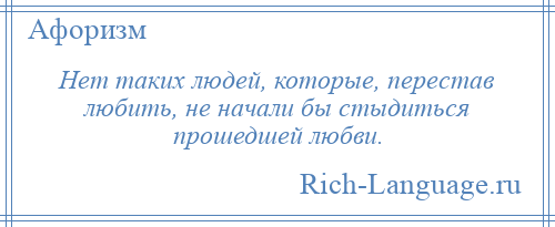 
    Нет таких людей, которые, перестав любить, не начали бы стыдиться прошедшей любви.