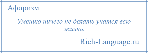 
    Умению ничего не делать учатся всю жизнь.