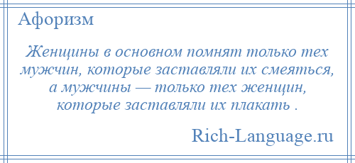 
    Женщины в основном помнят только тех мужчин, которые заставляли их смеяться, а мужчины — только тех женщин, которые заставляли их плакать .