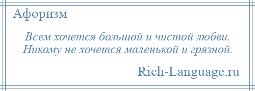
    Всем хочется большой и чистой любви. Никому не хочется маленькой и грязной.