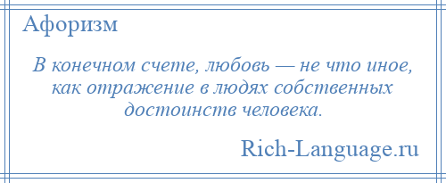 
    В конечном счете, любовь — не что иное, как отражение в людях собственных достоинств человека.