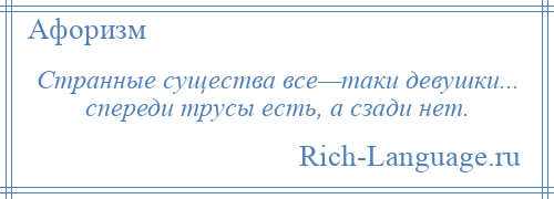 
    Странные существа все—таки девушки... спереди трусы есть, а сзади нет.