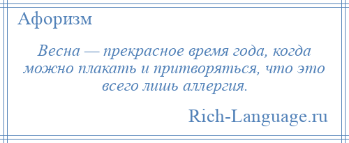 
    Весна — прекрасное время года, когда можно плакать и притворяться, что это всего лишь аллергия.