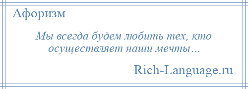 
    Мы всегда будем любить тех, кто осуществляет наши мечты…
