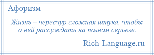 
    Жизнь – чересчур сложная штука, чтобы о ней рассуждать на полном серьезе.