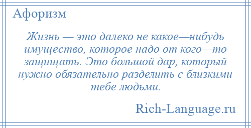 
    Жизнь — это далеко не какое—нибудь имущество, которое надо от кого—то защищать. Это большой дар, который нужно обязательно разделить с близкими тебе людьми.