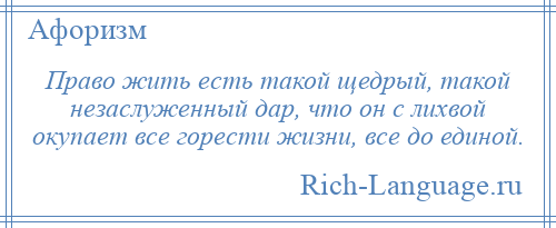
    Право жить есть такой щедрый, такой незаслуженный дар, что он с лихвой окупает все горести жизни, все до единой.