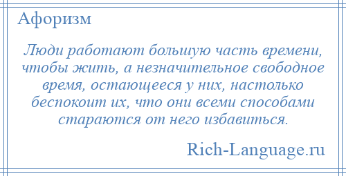 
    Люди работают большую часть времени, чтобы жить, а незначительное свободное время, остающееся у них, настолько беспокоит их, что они всеми способами стараются от него избавиться.
