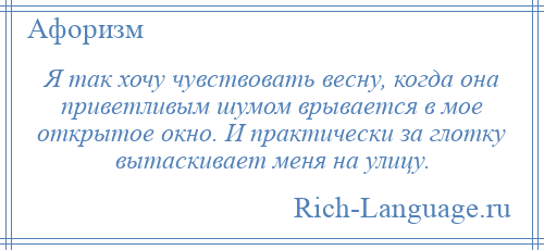 
    Я так хочу чувствовать весну, когда она приветливым шумом врывается в мое открытое окно. И практически за глотку вытаскивает меня на улицу.