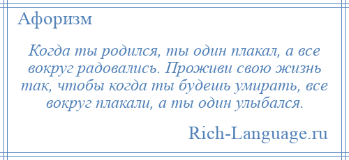 
    Когда ты родился, ты один плакал, а все вокруг радовались. Проживи свою жизнь так, чтобы когда ты будешь умирать, все вокруг плакали, а ты один улыбался.
