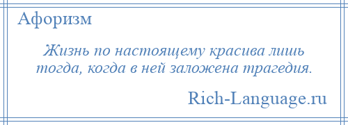 
    Жизнь по настоящему красива лишь тогда, когда в ней заложена трагедия.