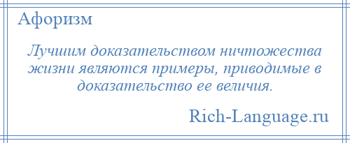 
    Лучшим доказательством ничтожества жизни являются примеры, приводимые в доказательство ее величия.