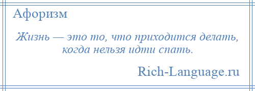 
    Жизнь — это то, что приходится делать, когда нельзя идти спать.