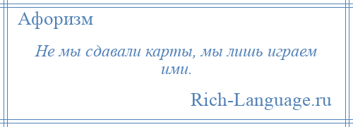 
    Не мы сдавали карты, мы лишь играем ими.