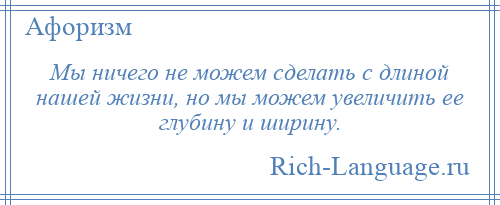 
    Мы ничего не можем сделать с длиной нашей жизни, но мы можем увеличить ее глубину и ширину.