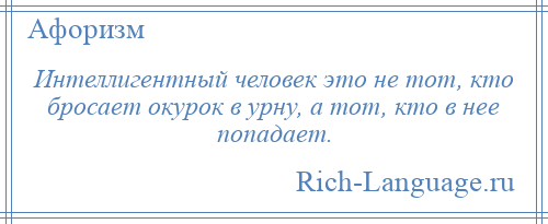 
    Интеллигентный человек это не тот, кто бросает окурок в урну, а тот, кто в нее попадает.