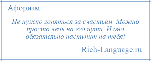 
    Не нужно гоняться за счастьем. Можно просто лечь на его пути. И оно обязательно наступит на тебя!