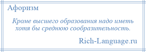 
    Кроме высшего образования надо иметь хотя бы среднюю сообразительность.