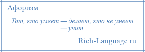 
    Тот, кто умеет — делает, кто не умеет — учит.