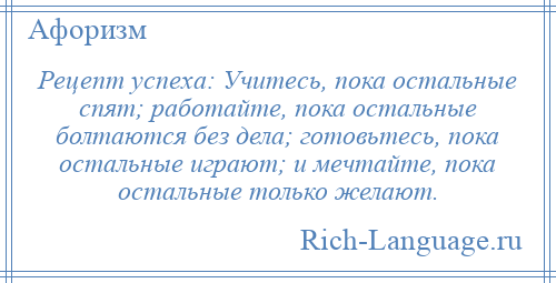 
    Рецепт успеха: Учитесь, пока остальные спят; работайте, пока остальные болтаются без дела; готовьтесь, пока остальные играют; и мечтайте, пока остальные только желают.