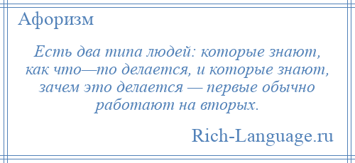 
    Есть два типа людей: которые знают, как что—то делается, и которые знают, зачем это делается — первые обычно работают на вторых.