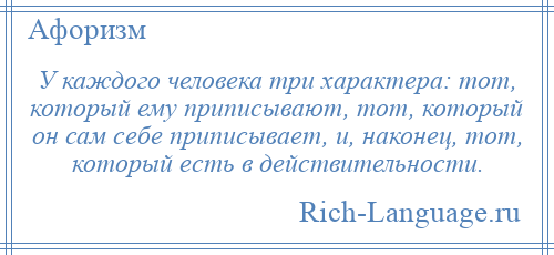 
    У каждого человека три характера: тот, который ему приписывают, тот, который он сам себе приписывает, и, наконец, тот, который есть в действительности.