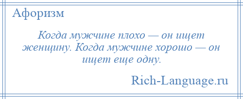 
    Когда мужчине плохо — он ищет женщину. Когда мужчине хорошо — он ищет еще одну.