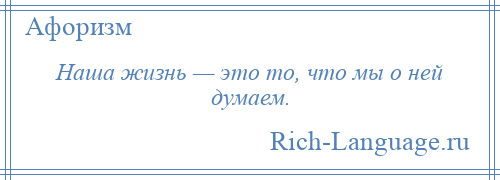 
    Наша жизнь — это то, что мы о ней думаем.