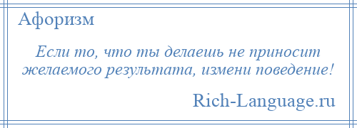 
    Если то, что ты делаешь не приносит желаемого результата, измени поведение!