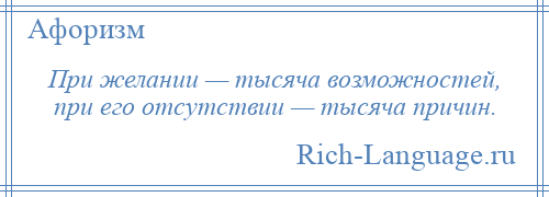 
    При желании — тысяча возможностей, при его отсутствии — тысяча причин.