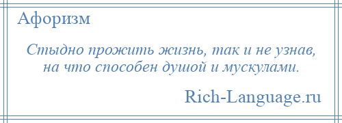 
    Стыдно прожить жизнь, так и не узнав, на что способен душой и мускулами.