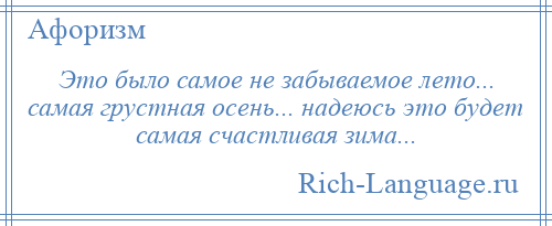 
    Это было самое не забываемое лето... самая грустная осень... надеюсь это будет самая счастливая зима...