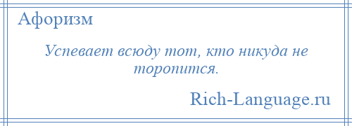 
    Успевает всюду тот, кто никуда не торопится.