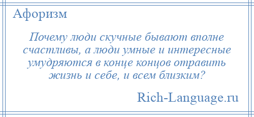 
    Почему люди скучные бывают вполне счастливы, а люди умные и интересные умудряются в конце концов отравить жизнь и себе, и всем близким?