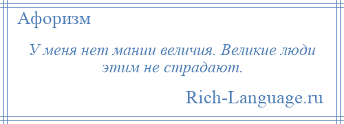 
    У меня нет мании величия. Великие люди этим не страдают.